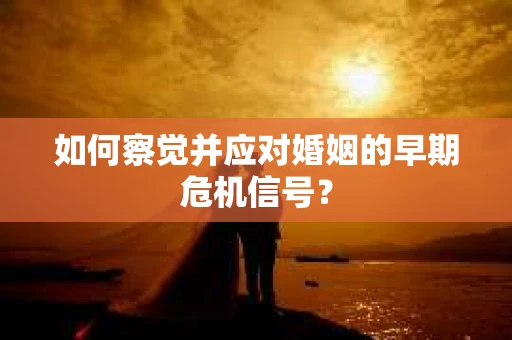 如何察觉并应对婚姻的早期危机信号? 如何察觉并应对婚姻的早期危机信号?