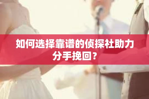 如何选择靠谱的侦探社助力分手挽回？