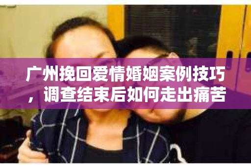 广州挽回爱情婚姻案例技巧,调查结束后如何走出痛苦并做出明智决策? 广州挽回爱情婚姻案例技巧,调查结束后如何走出痛苦并做出明智决策?