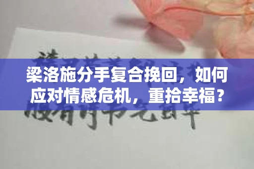 梁洛施分手复合挽回，如何应对情感危机，重拾幸福？