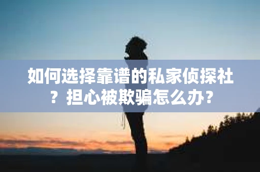 如何选择靠谱的私家侦探社？担心被欺骗怎么办？