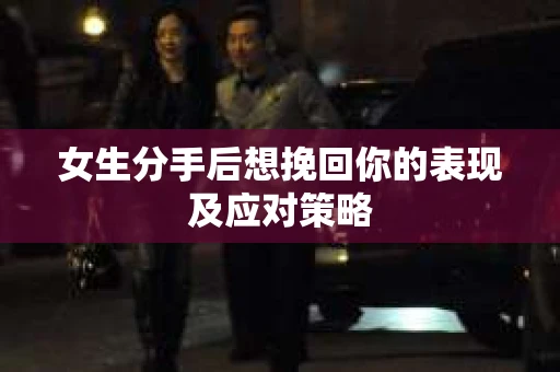 女生分手后想挽回你的表现及应对策略 女生分手后想挽回你的表现及应对策略
