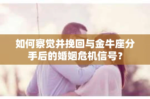如何察觉并挽回与金牛座分手后的婚姻危机信号？