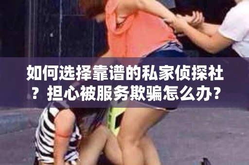如何选择靠谱的私家侦探社？担心被服务欺骗怎么办？