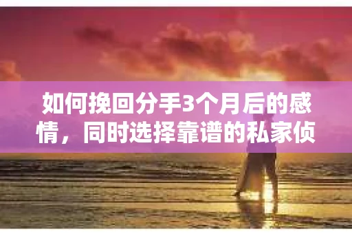 如何挽回分手3个月后的感情，同时选择靠谱的私家侦探社？