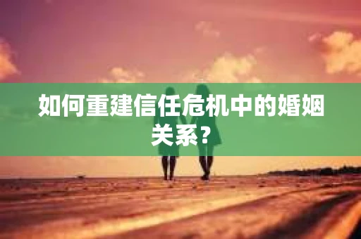 如何重建信任危机中的婚姻关系? 如何重建信任危机中的婚姻关系?