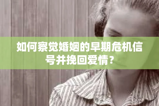 如何察觉婚姻的早期危机信号并挽回爱情？