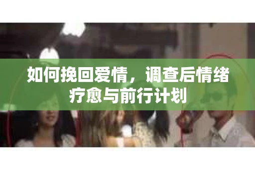 如何挽回爱情，调查后情绪疗愈与前行计划