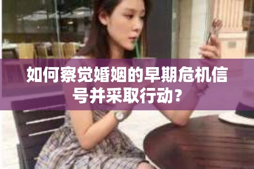如何察觉婚姻的早期危机信号并采取行动? 如何察觉婚姻的早期危机信号并采取行动?