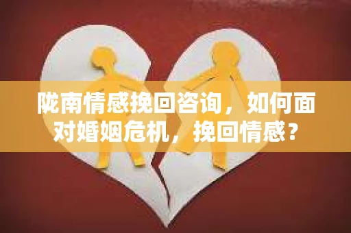 陇南情感挽回咨询，如何面对婚姻危机，挽回情感？