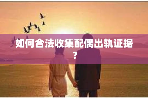 如何合法收集配偶出轨证据？