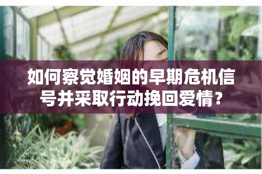 如何察觉婚姻的早期危机信号并采取行动挽回爱情？