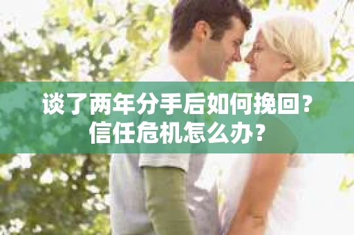 谈了两年分手后如何挽回？信任危机怎么办？