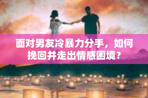 面对男友冷暴力分手,如何挽回并走出情感困境? 面对男友冷暴力分手,如何挽回并走出情感困境?