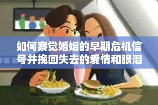 如何察觉婚姻的早期危机信号并挽回失去的爱情和眼泪？