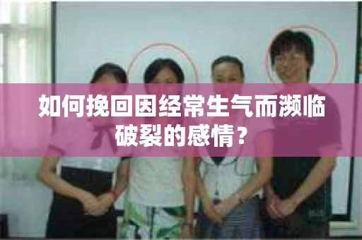 如何挽回因经常生气而濒临破裂的感情？