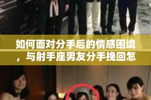 如何面对分手后的情感困境，与射手座男友分手挽回怎么办？