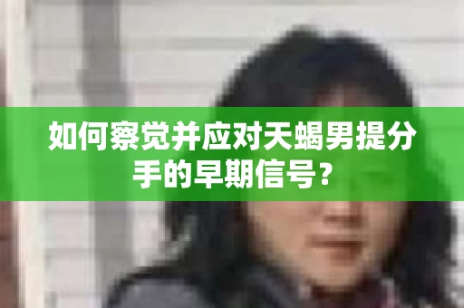 如何察觉并应对天蝎男提分手的早期信号？