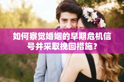 如何察觉婚姻的早期危机信号并采取挽回措施？