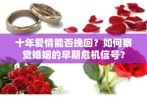 十年爱情能否挽回?如何察觉婚姻的早期危机信号? 十年爱情能否挽回?如何察觉婚姻的早期危机信号?