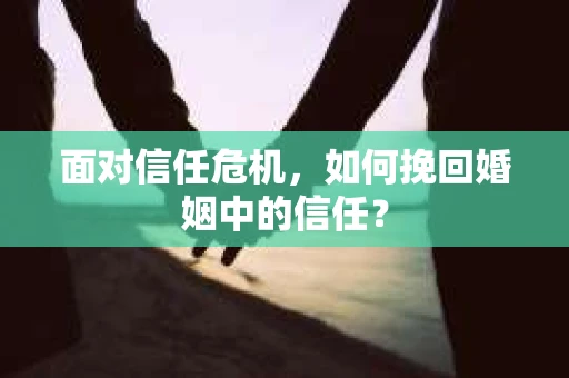 面对信任危机，如何挽回婚姻中的信任？