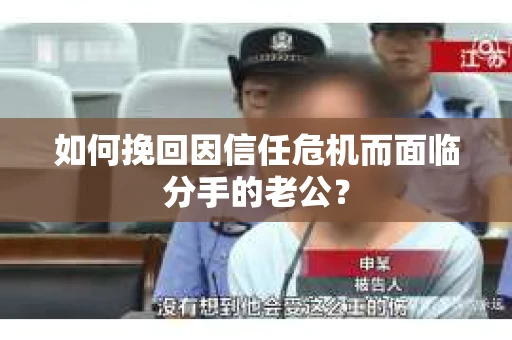 如何挽回因信任危机而面临分手的老公? 如何挽回因信任危机而面临分手的老公?