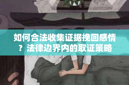 如何合法收集证据挽回感情？法律边界内的取证策略