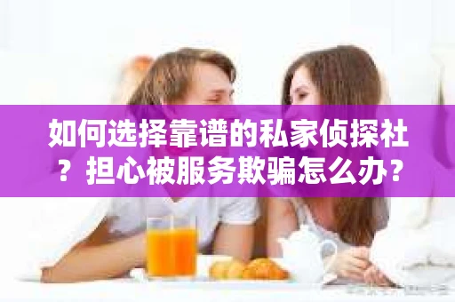 如何选择靠谱的私家侦探社？担心被服务欺骗怎么办？