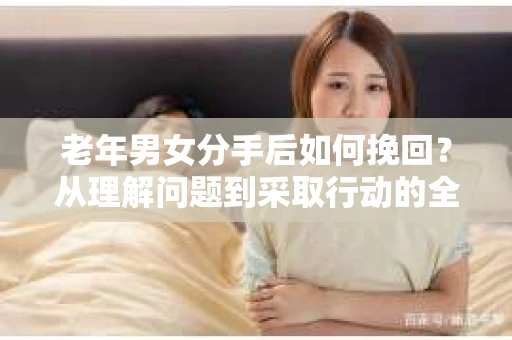 老年男女分手后如何挽回？从理解问题到采取行动的全面指南