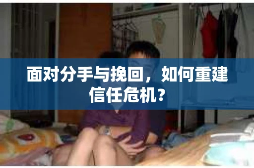 面对分手与挽回，如何重建信任危机？