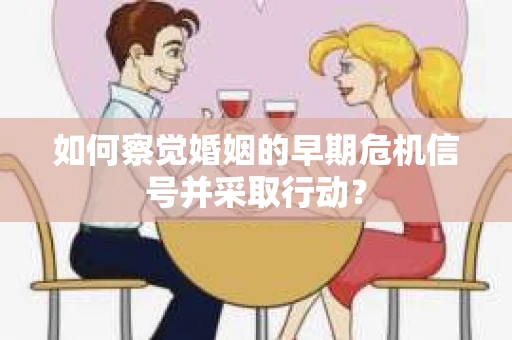 如何察觉婚姻的早期危机信号并采取行动？