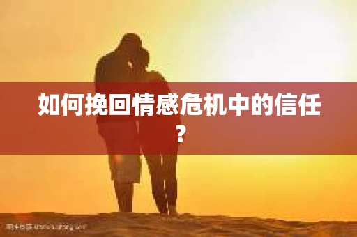 如何挽回情感危机中的信任? 如何挽回情感危机中的信任?