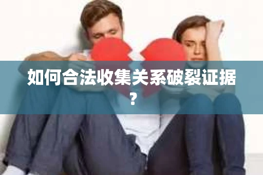 如何合法收集关系破裂证据？