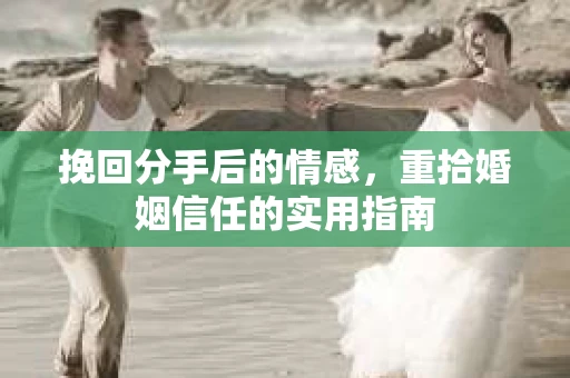 挽回分手后的情感，重拾婚姻信任的实用指南