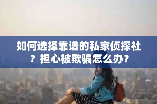 如何选择靠谱的私家侦探社？担心被欺骗怎么办？