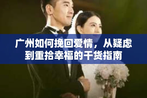 广州如何挽回爱情，从疑虑到重拾幸福的干货指南