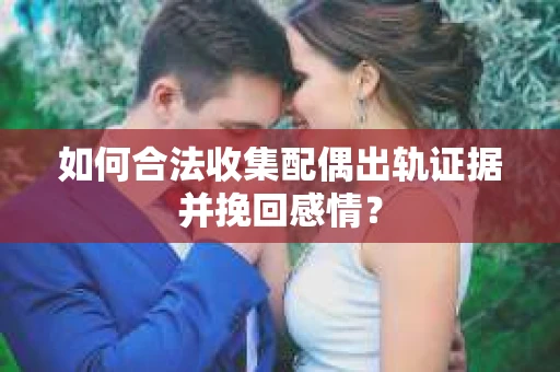 如何合法收集配偶出轨证据并挽回感情？