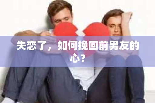 失恋了，如何挽回前男友的心？