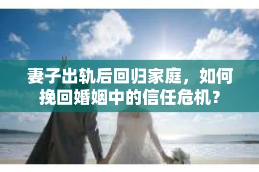 妻子出轨后回归家庭，如何挽回婚姻中的信任危机？