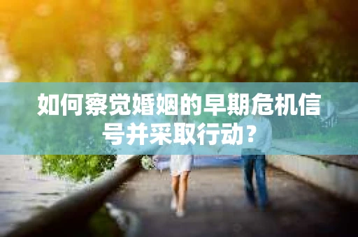 如何察觉婚姻的早期危机信号并采取行动？