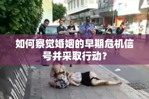如何察觉婚姻的早期危机信号并采取行动？