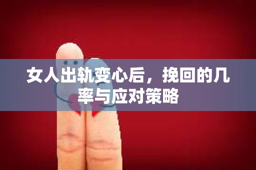 女人出轨变心后，挽回的几率与应对策略