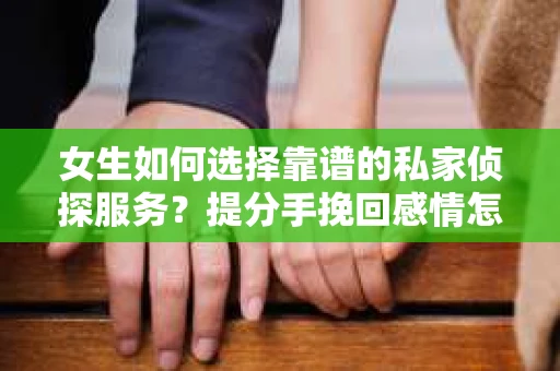 女生如何选择靠谱的私家侦探服务？提分手挽回感情怎么办？