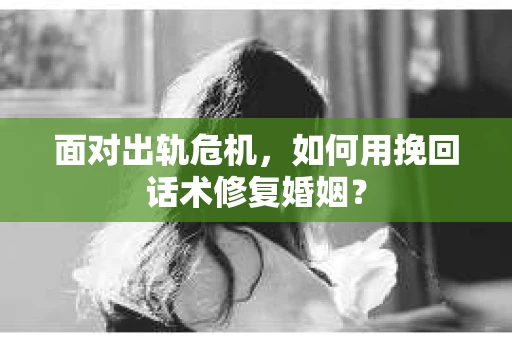 面对出轨危机，如何用挽回话术修复婚姻？