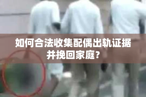 如何合法收集配偶出轨证据并挽回家庭? 如何合法收集配偶出轨证据并挽回家庭?