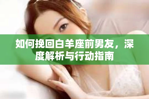 如何挽回白羊座前男友，深度解析与行动指南