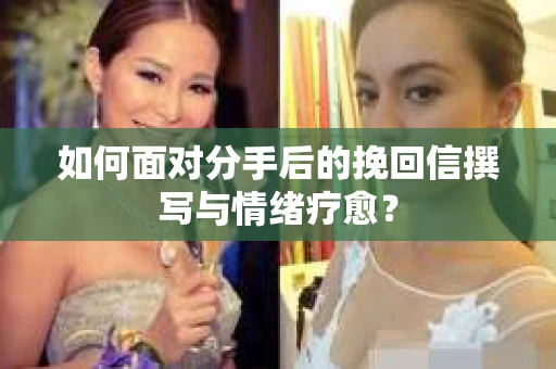 如何面对分手后的挽回信撰写与情绪疗愈？