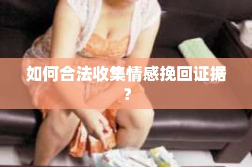如何合法收集情感挽回证据？