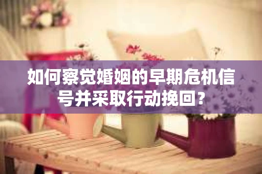 如何察觉婚姻的早期危机信号并采取行动挽回? 如何察觉婚姻的早期危机信号并采取行动挽回?