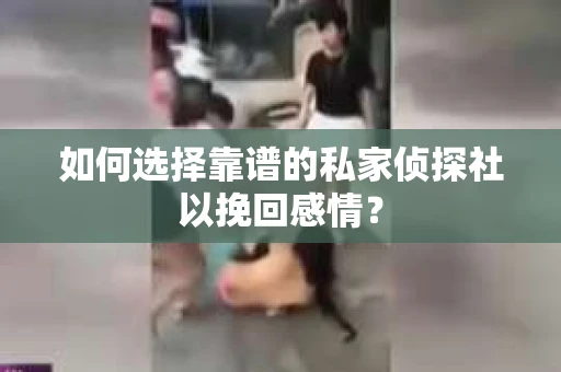 如何选择靠谱的私家侦探社以挽回感情？